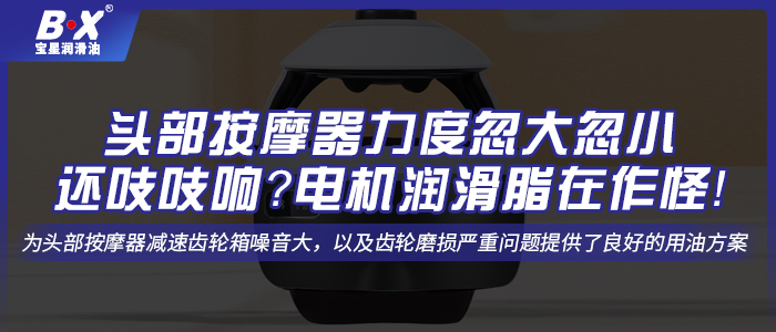 頭部按摩器力度忽大忽小還吱吱響？電機(jī)潤(rùn)滑脂在作怪！