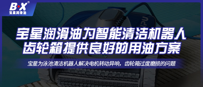 寶星潤(rùn)滑油為智能清潔機(jī)器人齒輪箱提供良好的用油方案