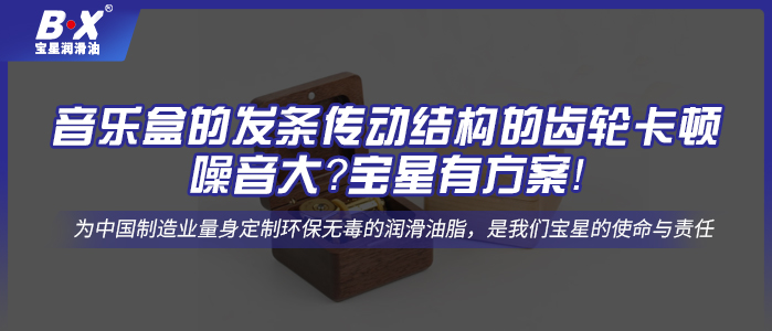 音樂(lè)盒的發(fā)條傳動(dòng)結(jié)構(gòu)的齒輪卡頓、噪音大？寶星有方案！