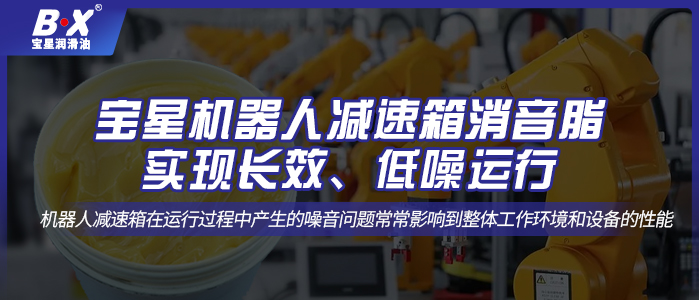 寶星機(jī)器人減速箱消音脂；實現(xiàn)長效、低噪運行